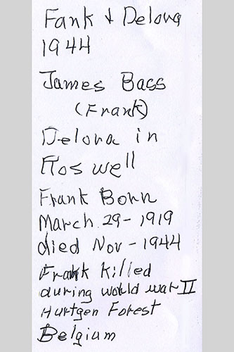 <Frank and Delora 1944 James Frank Bass in Roswell. Frank was born march 29 1919 died november 1944 Frank was killed during world war ll Hurtgen Forest Belgium>